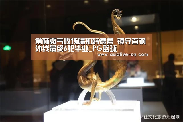 常林霸气收场隔扣韩德君 镇守首钢外线最终6犯毕业_PG篮球(图1) PG地址