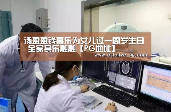 汤盈盈钱嘉乐为女儿过一周岁生日 全家其乐融融【PG地址】(图1) PG地址