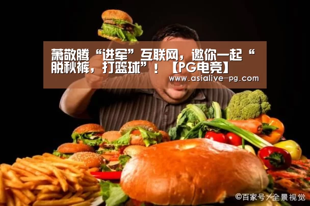 萧敬腾“进军”互联网,邀你一起“脱秋裤,打篮球”!【PG电竞】(图2) PG滚球