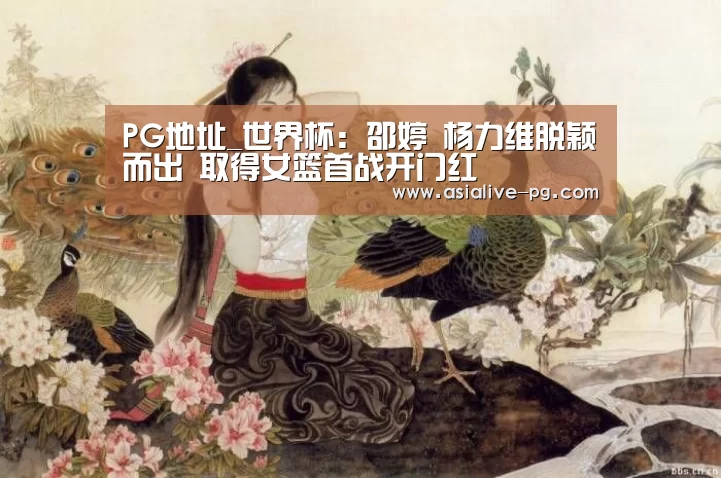 PG地址_世界杯:邵婷 杨力维脱颖而出 取得女篮首战开门红(图2) PG地址
