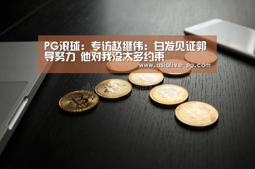 PG滚球:专访赵继伟:白发见证郭导努力 他对我没太多约束(图1) PG电竞