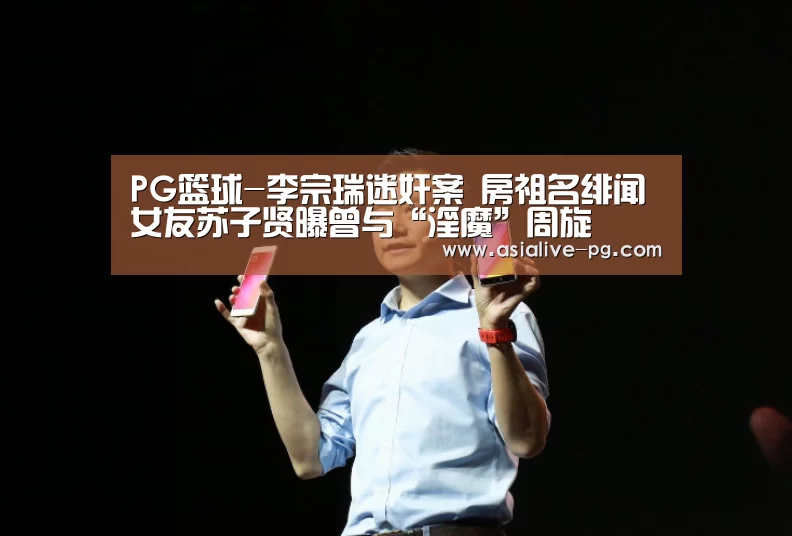 PG篮球-李宗瑞迷奸案 房祖名绯闻女友苏子贤曝曾与“淫魔”周旋(图1) PG地址
