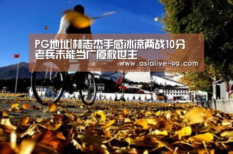PG地址|林志杰手感冰凉两战10分 老兵未能当广厦救世主(图2) PG地址