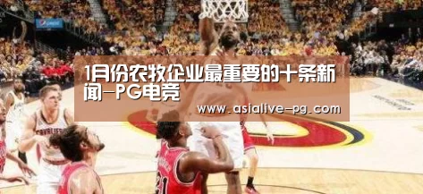 1月份农牧企业最重要的十条新闻-PG电竞(图1) PG滚球