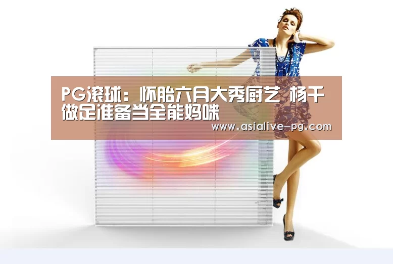 PG滚球:怀胎六月大秀厨艺 杨千嬅做足准备当全能妈咪(图1) PG滚球