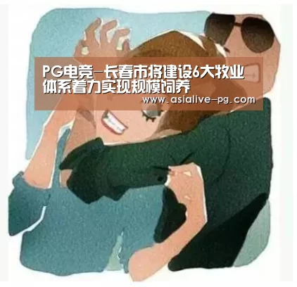 PG电竞-长春市将建设6大牧业体系着力实现规模饲养(图3) PG电竞