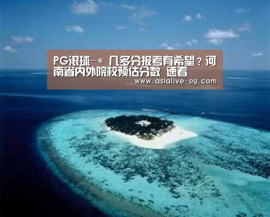 PG滚球-*
几多分报考有希望?河南省内外院校预估分数 速看(图4) PG电竞