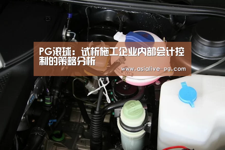 PG滚球:试析施工企业内部会计控制的策略分析(图3) PG滚球