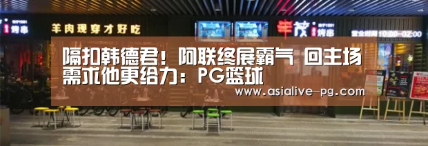 隔扣韩德君!阿联终展霸气 回主场需求他更给力:PG篮球(图4) PG地址