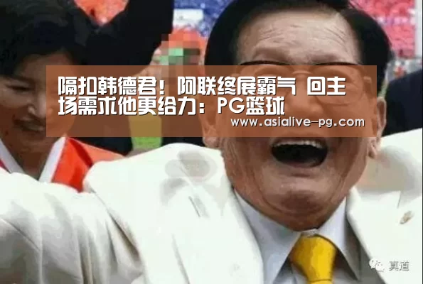 隔扣韩德君!阿联终展霸气 回主场需求他更给力:PG篮球(图2) PG篮球